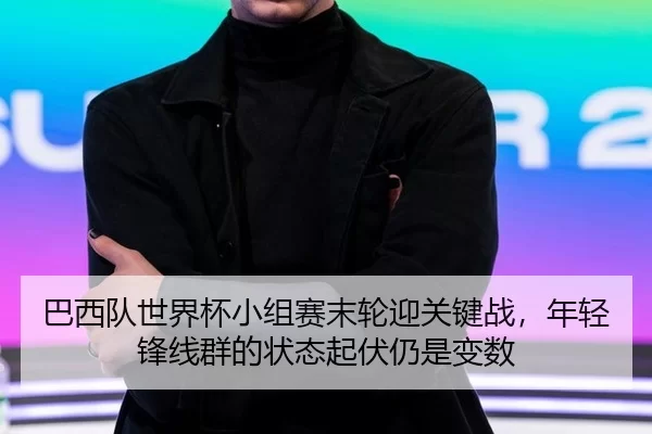 巴西队世界杯小组赛末轮迎关键战，年轻锋线群的状态起伏仍是变数